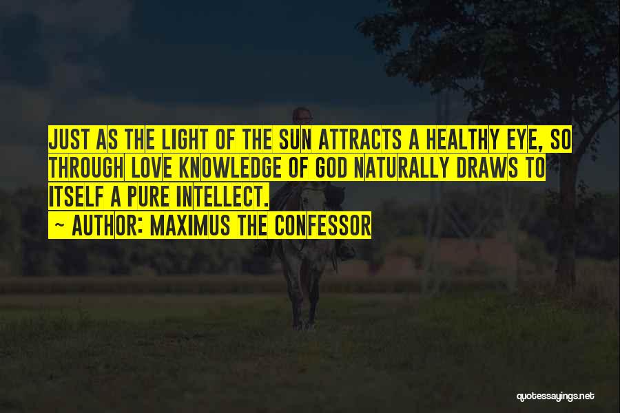 Maximus The Confessor Quotes: Just As The Light Of The Sun Attracts A Healthy Eye, So Through Love Knowledge Of God Naturally Draws To