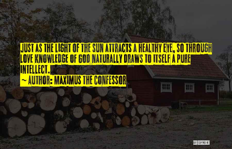 Maximus The Confessor Quotes: Just As The Light Of The Sun Attracts A Healthy Eye, So Through Love Knowledge Of God Naturally Draws To