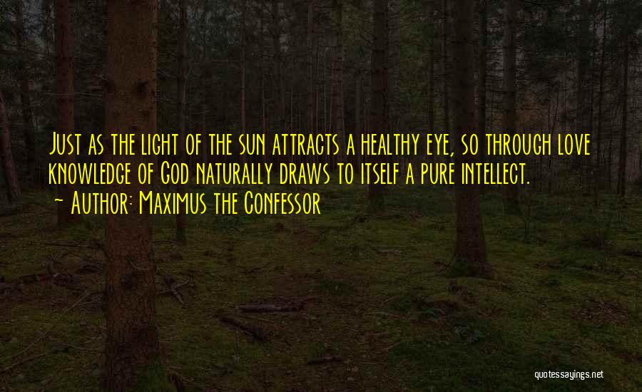 Maximus The Confessor Quotes: Just As The Light Of The Sun Attracts A Healthy Eye, So Through Love Knowledge Of God Naturally Draws To
