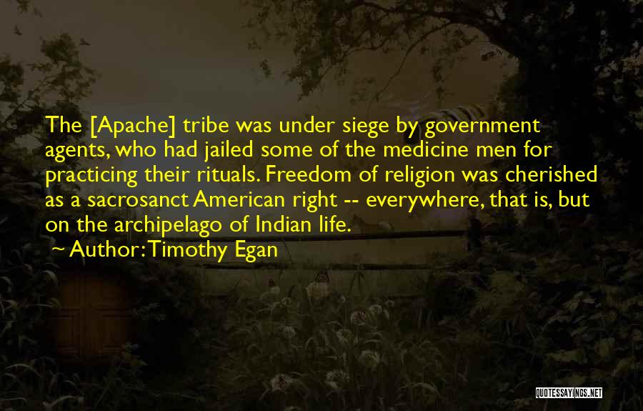 Timothy Egan Quotes: The [apache] Tribe Was Under Siege By Government Agents, Who Had Jailed Some Of The Medicine Men For Practicing Their