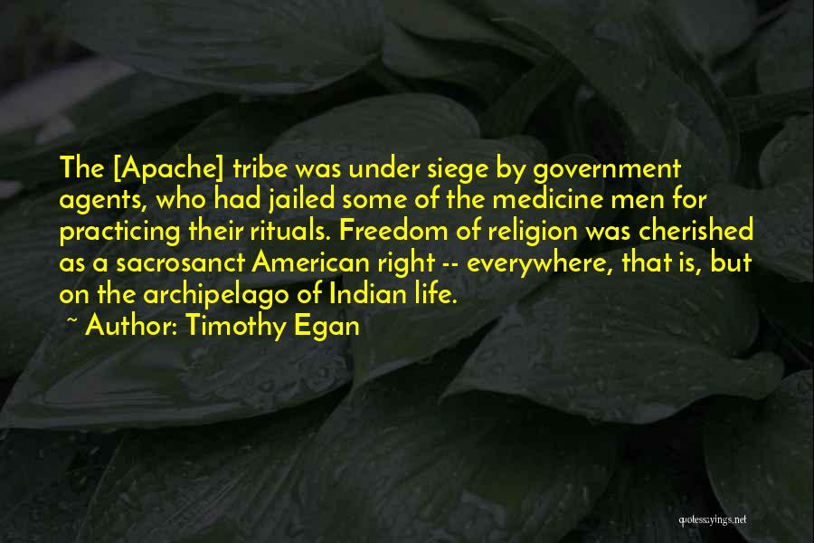 Timothy Egan Quotes: The [apache] Tribe Was Under Siege By Government Agents, Who Had Jailed Some Of The Medicine Men For Practicing Their