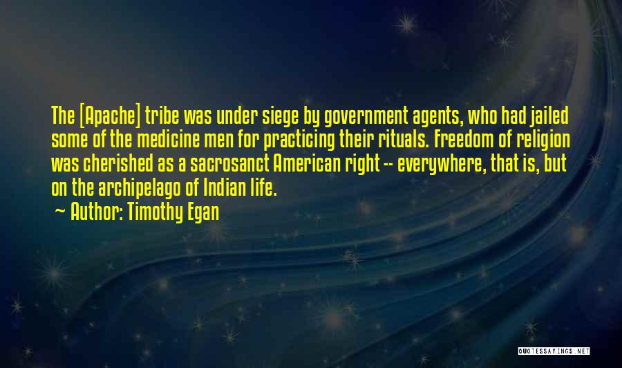 Timothy Egan Quotes: The [apache] Tribe Was Under Siege By Government Agents, Who Had Jailed Some Of The Medicine Men For Practicing Their