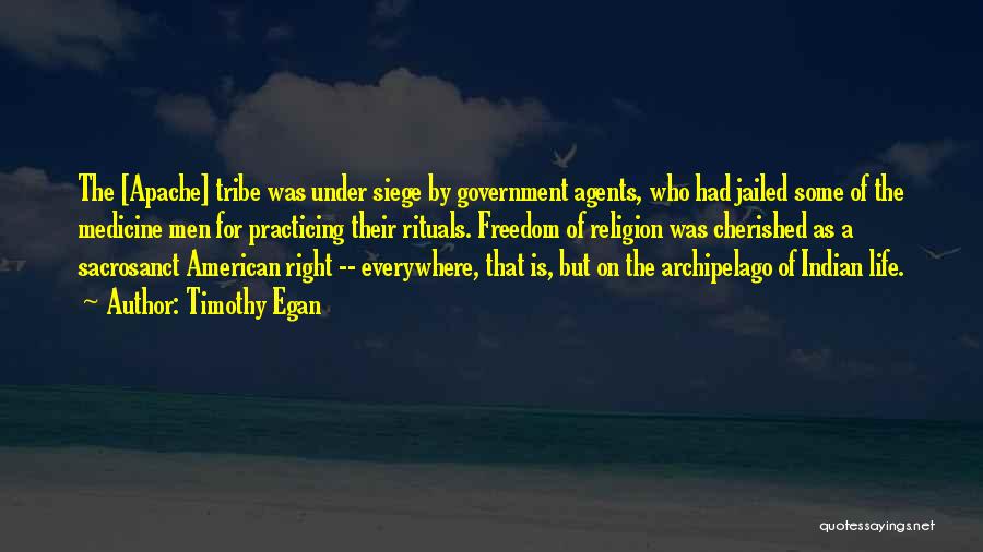 Timothy Egan Quotes: The [apache] Tribe Was Under Siege By Government Agents, Who Had Jailed Some Of The Medicine Men For Practicing Their