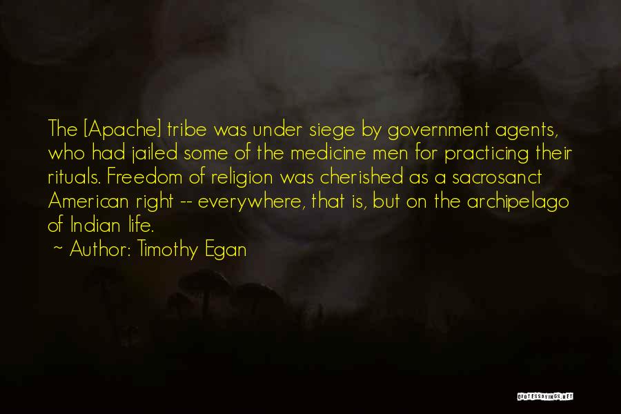 Timothy Egan Quotes: The [apache] Tribe Was Under Siege By Government Agents, Who Had Jailed Some Of The Medicine Men For Practicing Their