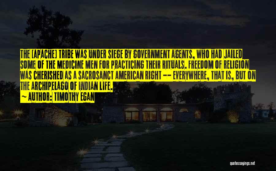 Timothy Egan Quotes: The [apache] Tribe Was Under Siege By Government Agents, Who Had Jailed Some Of The Medicine Men For Practicing Their