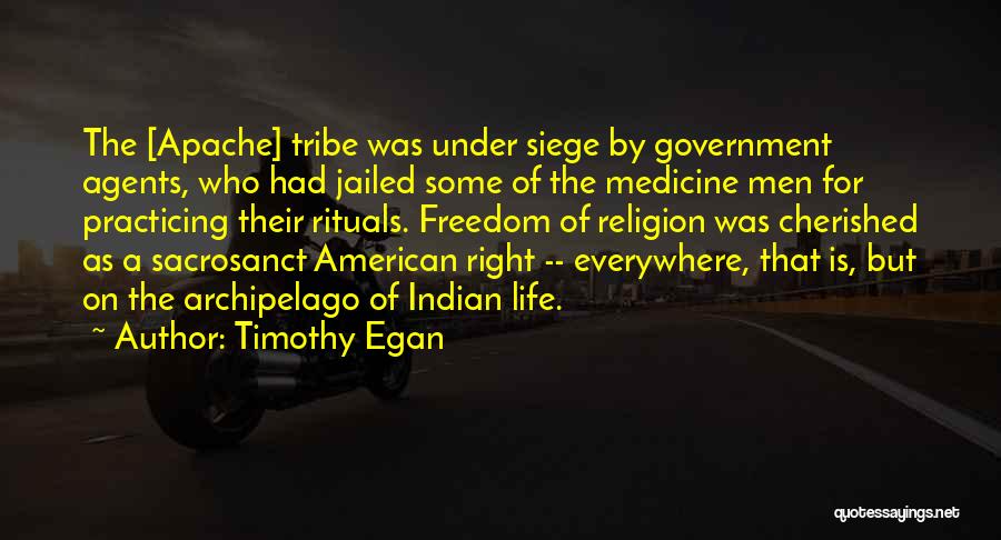 Timothy Egan Quotes: The [apache] Tribe Was Under Siege By Government Agents, Who Had Jailed Some Of The Medicine Men For Practicing Their