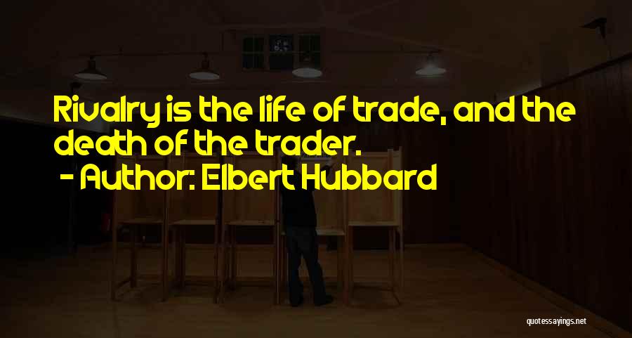 Elbert Hubbard Quotes: Rivalry Is The Life Of Trade, And The Death Of The Trader.