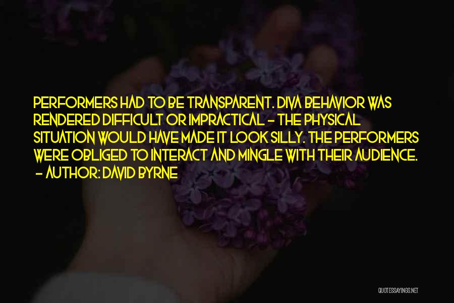 David Byrne Quotes: Performers Had To Be Transparent. Diva Behavior Was Rendered Difficult Or Impractical - The Physical Situation Would Have Made It