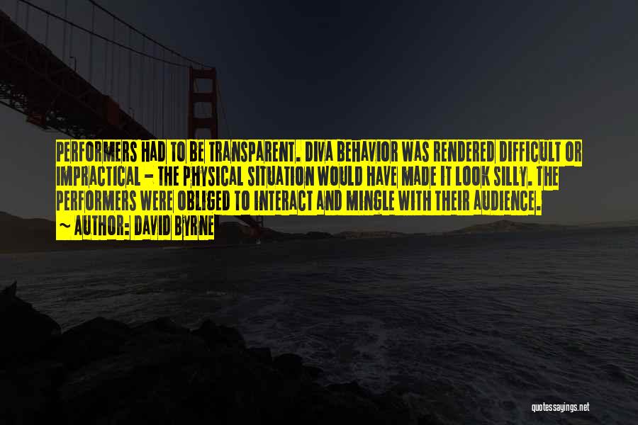 David Byrne Quotes: Performers Had To Be Transparent. Diva Behavior Was Rendered Difficult Or Impractical - The Physical Situation Would Have Made It