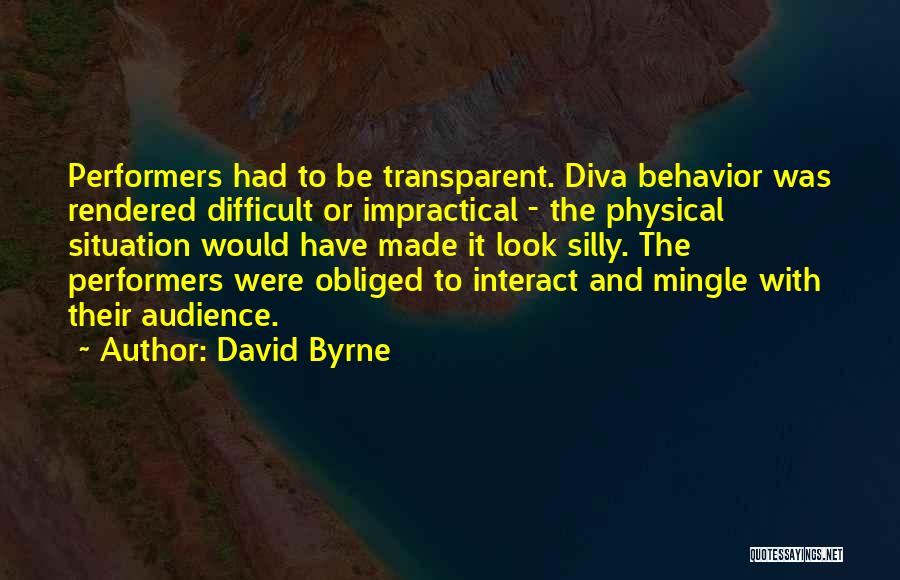 David Byrne Quotes: Performers Had To Be Transparent. Diva Behavior Was Rendered Difficult Or Impractical - The Physical Situation Would Have Made It