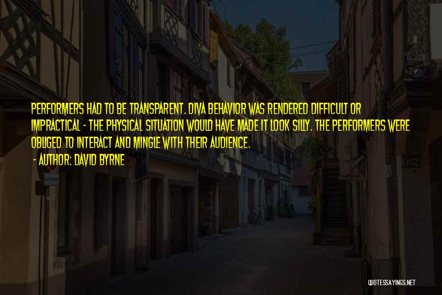 David Byrne Quotes: Performers Had To Be Transparent. Diva Behavior Was Rendered Difficult Or Impractical - The Physical Situation Would Have Made It