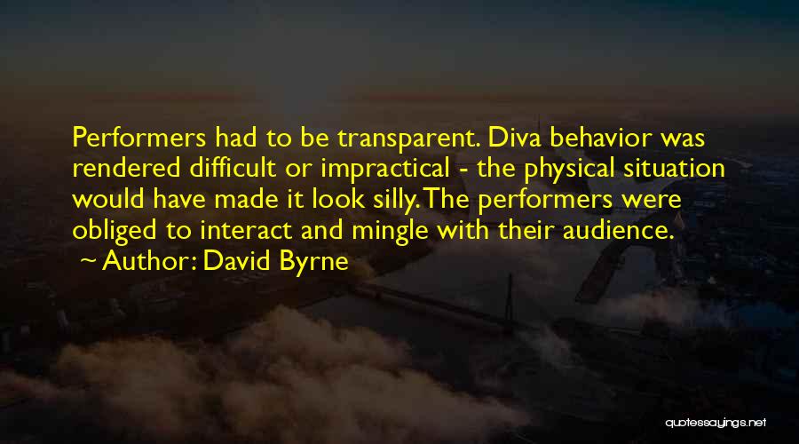 David Byrne Quotes: Performers Had To Be Transparent. Diva Behavior Was Rendered Difficult Or Impractical - The Physical Situation Would Have Made It