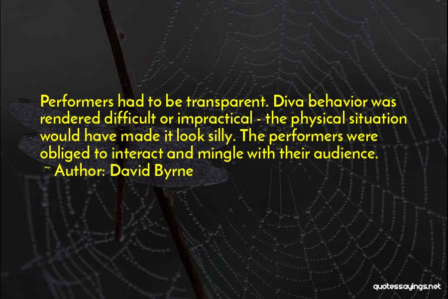 David Byrne Quotes: Performers Had To Be Transparent. Diva Behavior Was Rendered Difficult Or Impractical - The Physical Situation Would Have Made It