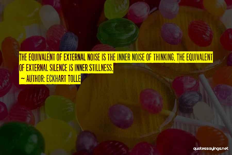 Eckhart Tolle Quotes: The Equivalent Of External Noise Is The Inner Noise Of Thinking. The Equivalent Of External Silence Is Inner Stillness.
