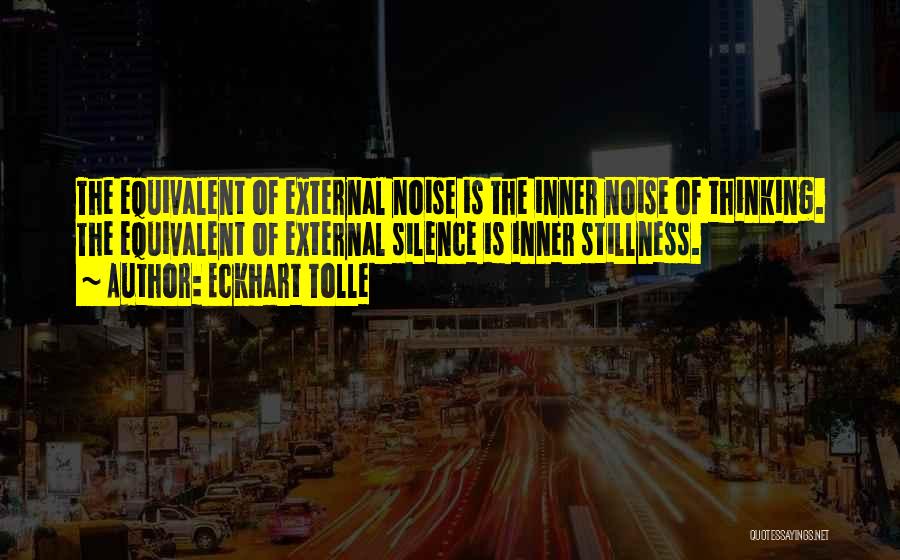 Eckhart Tolle Quotes: The Equivalent Of External Noise Is The Inner Noise Of Thinking. The Equivalent Of External Silence Is Inner Stillness.