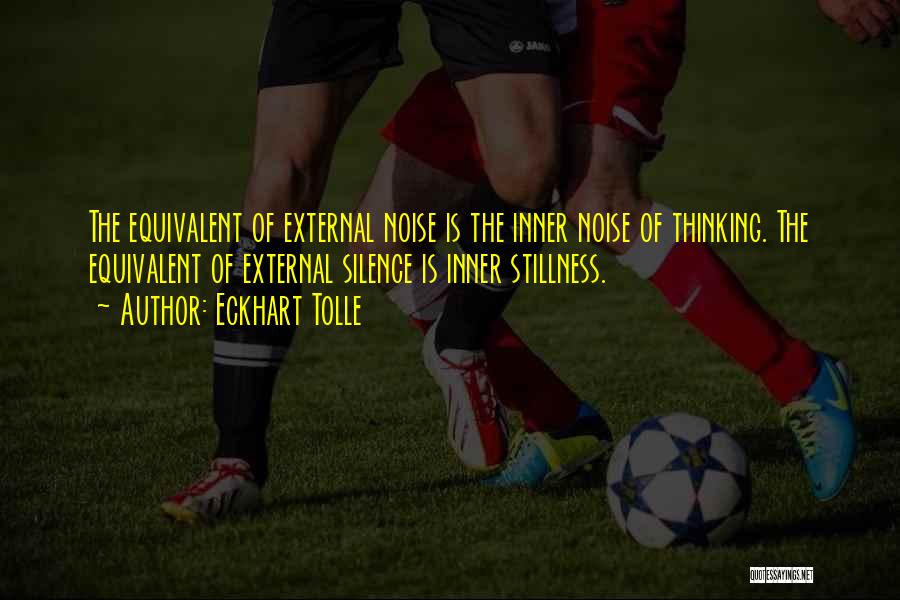 Eckhart Tolle Quotes: The Equivalent Of External Noise Is The Inner Noise Of Thinking. The Equivalent Of External Silence Is Inner Stillness.