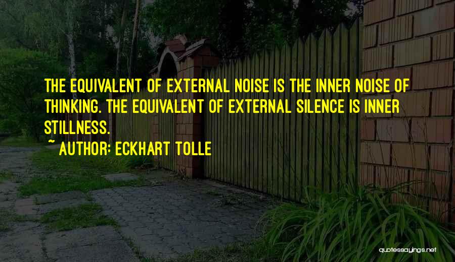 Eckhart Tolle Quotes: The Equivalent Of External Noise Is The Inner Noise Of Thinking. The Equivalent Of External Silence Is Inner Stillness.