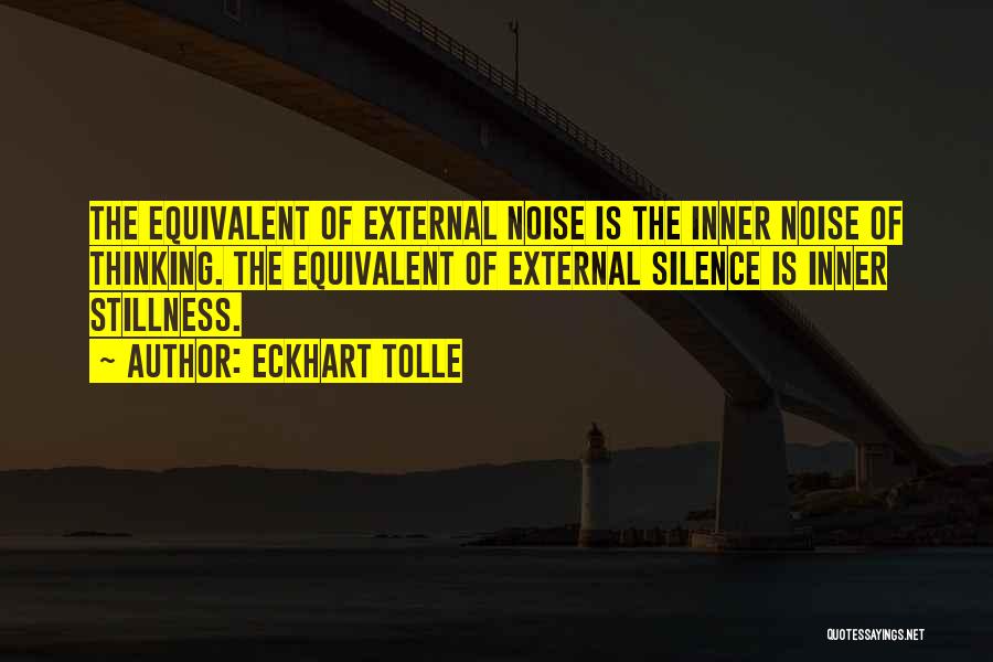 Eckhart Tolle Quotes: The Equivalent Of External Noise Is The Inner Noise Of Thinking. The Equivalent Of External Silence Is Inner Stillness.