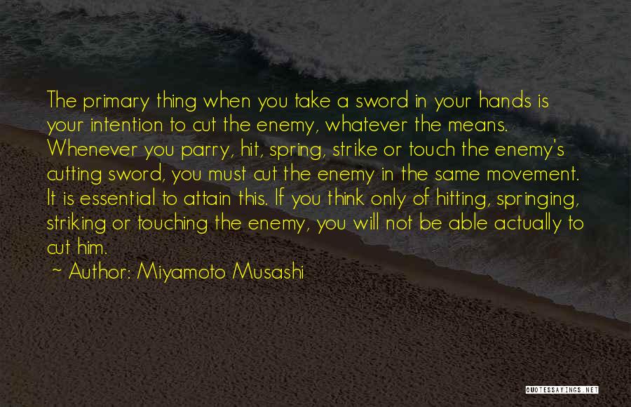 Miyamoto Musashi Quotes: The Primary Thing When You Take A Sword In Your Hands Is Your Intention To Cut The Enemy, Whatever The