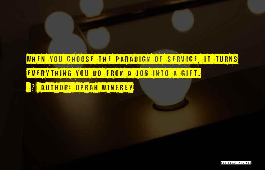 Oprah Winfrey Quotes: When You Choose The Paradigm Of Service, It Turns Everything You Do From A Job Into A Gift.