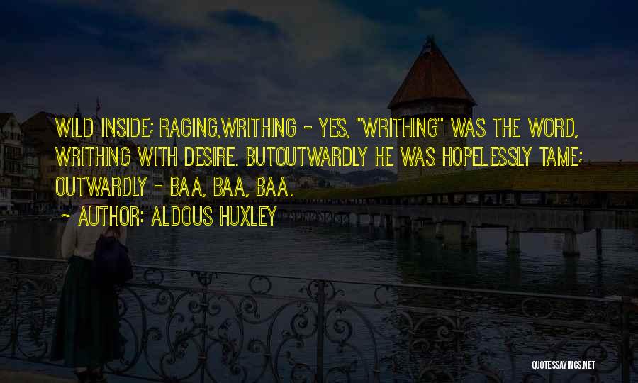 Aldous Huxley Quotes: Wild Inside; Raging,writhing - Yes, Writhing Was The Word, Writhing With Desire. Butoutwardly He Was Hopelessly Tame; Outwardly - Baa,