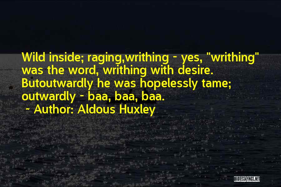 Aldous Huxley Quotes: Wild Inside; Raging,writhing - Yes, Writhing Was The Word, Writhing With Desire. Butoutwardly He Was Hopelessly Tame; Outwardly - Baa,