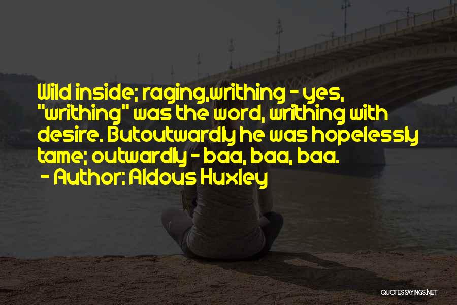 Aldous Huxley Quotes: Wild Inside; Raging,writhing - Yes, Writhing Was The Word, Writhing With Desire. Butoutwardly He Was Hopelessly Tame; Outwardly - Baa,