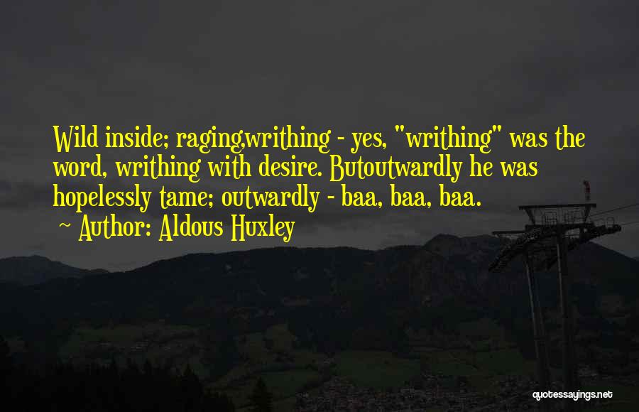 Aldous Huxley Quotes: Wild Inside; Raging,writhing - Yes, Writhing Was The Word, Writhing With Desire. Butoutwardly He Was Hopelessly Tame; Outwardly - Baa,