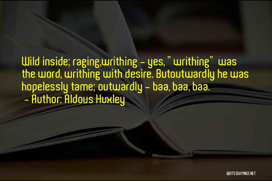 Aldous Huxley Quotes: Wild Inside; Raging,writhing - Yes, Writhing Was The Word, Writhing With Desire. Butoutwardly He Was Hopelessly Tame; Outwardly - Baa,