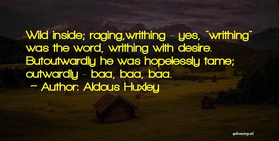 Aldous Huxley Quotes: Wild Inside; Raging,writhing - Yes, Writhing Was The Word, Writhing With Desire. Butoutwardly He Was Hopelessly Tame; Outwardly - Baa,