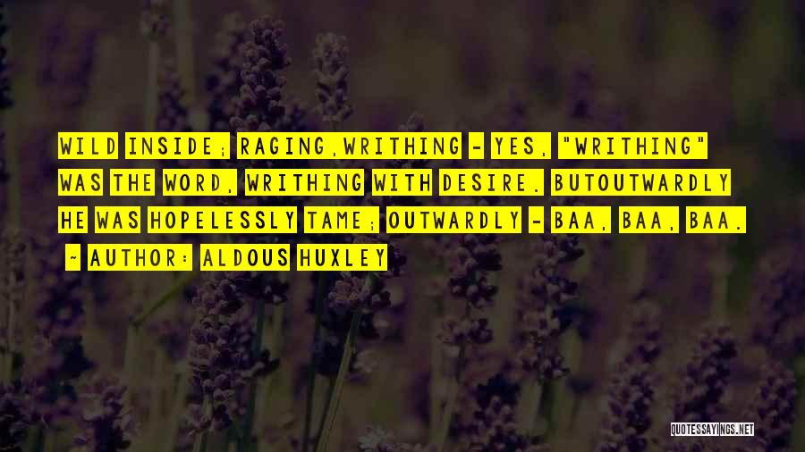 Aldous Huxley Quotes: Wild Inside; Raging,writhing - Yes, Writhing Was The Word, Writhing With Desire. Butoutwardly He Was Hopelessly Tame; Outwardly - Baa,