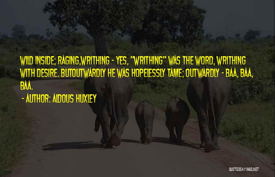 Aldous Huxley Quotes: Wild Inside; Raging,writhing - Yes, Writhing Was The Word, Writhing With Desire. Butoutwardly He Was Hopelessly Tame; Outwardly - Baa,