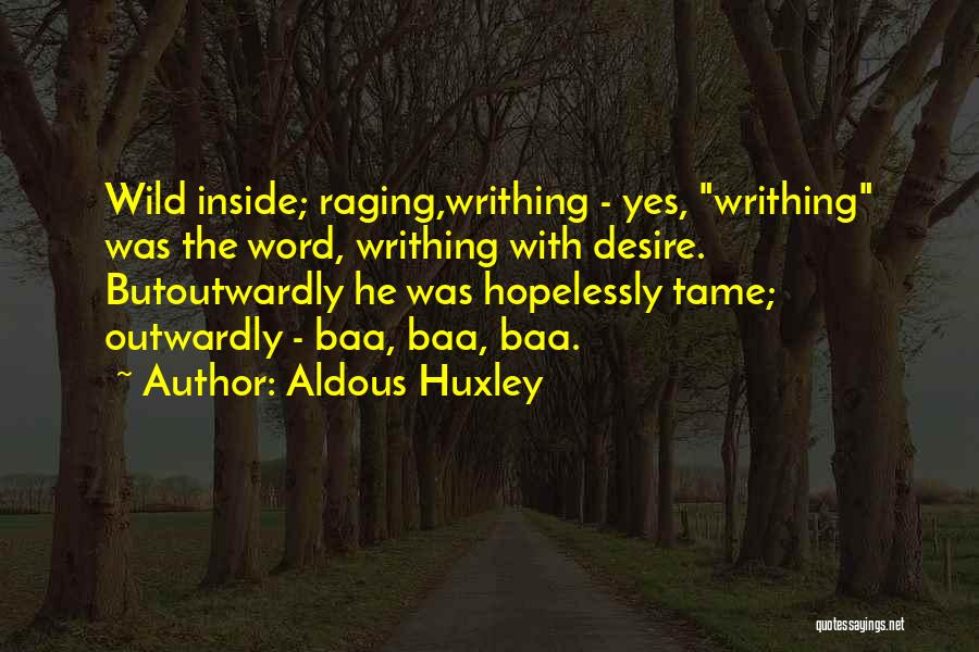 Aldous Huxley Quotes: Wild Inside; Raging,writhing - Yes, Writhing Was The Word, Writhing With Desire. Butoutwardly He Was Hopelessly Tame; Outwardly - Baa,