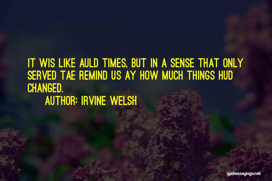 Irvine Welsh Quotes: It Wis Like Auld Times, But In A Sense That Only Served Tae Remind Us Ay How Much Things Hud