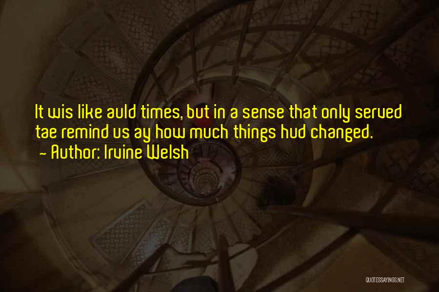 Irvine Welsh Quotes: It Wis Like Auld Times, But In A Sense That Only Served Tae Remind Us Ay How Much Things Hud