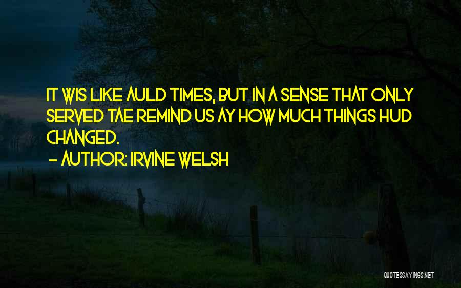 Irvine Welsh Quotes: It Wis Like Auld Times, But In A Sense That Only Served Tae Remind Us Ay How Much Things Hud