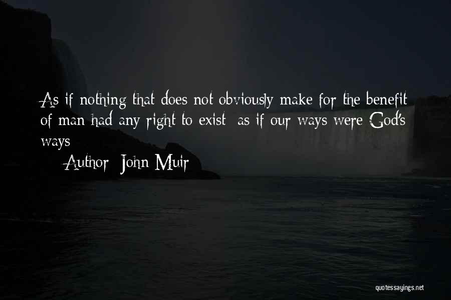 John Muir Quotes: As If Nothing That Does Not Obviously Make For The Benefit Of Man Had Any Right To Exist; As If