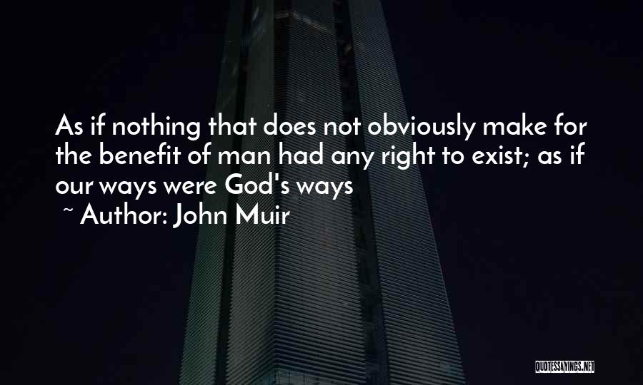 John Muir Quotes: As If Nothing That Does Not Obviously Make For The Benefit Of Man Had Any Right To Exist; As If