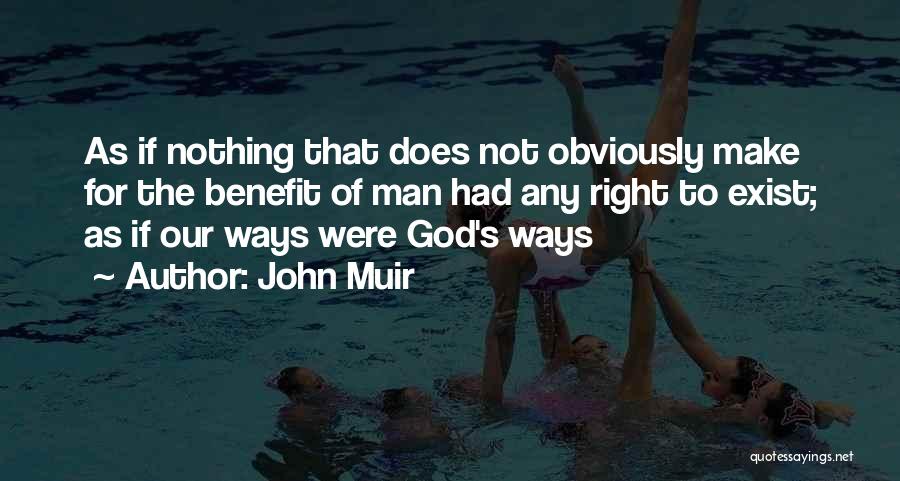 John Muir Quotes: As If Nothing That Does Not Obviously Make For The Benefit Of Man Had Any Right To Exist; As If