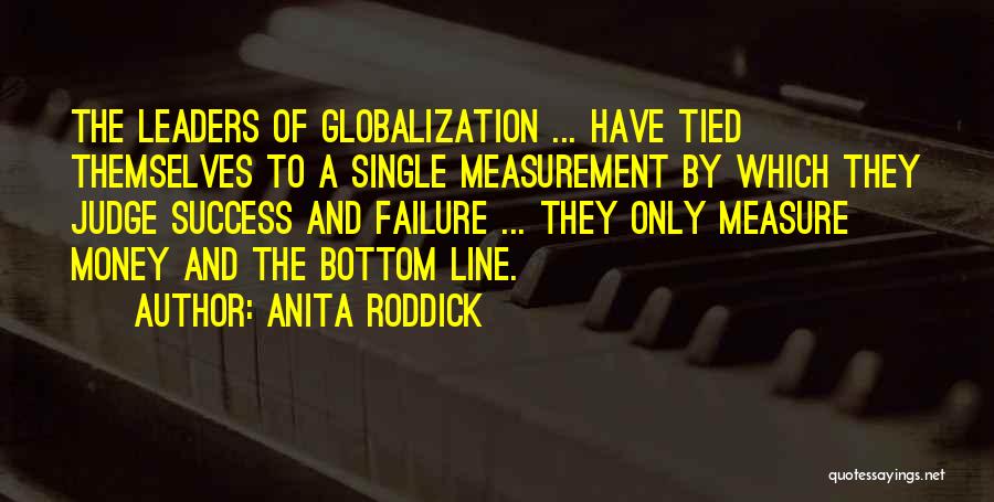 Anita Roddick Quotes: The Leaders Of Globalization ... Have Tied Themselves To A Single Measurement By Which They Judge Success And Failure ...