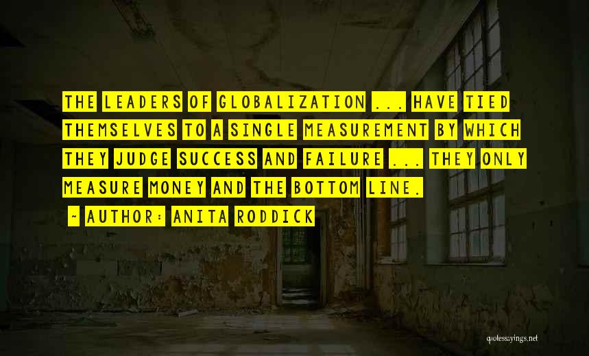 Anita Roddick Quotes: The Leaders Of Globalization ... Have Tied Themselves To A Single Measurement By Which They Judge Success And Failure ...