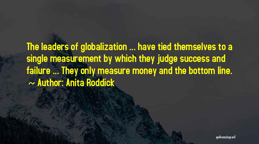Anita Roddick Quotes: The Leaders Of Globalization ... Have Tied Themselves To A Single Measurement By Which They Judge Success And Failure ...