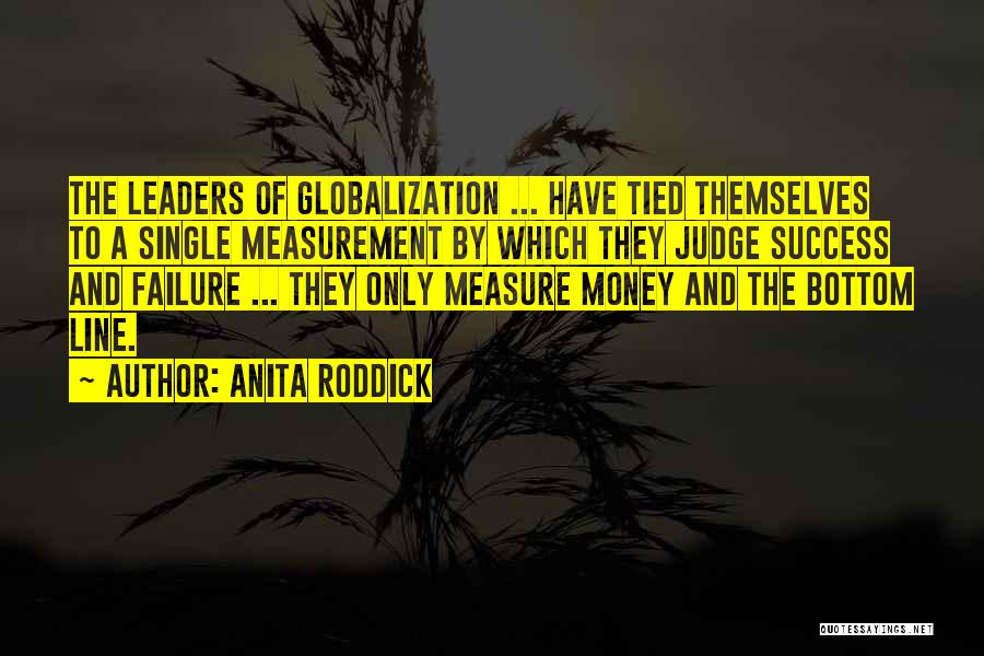 Anita Roddick Quotes: The Leaders Of Globalization ... Have Tied Themselves To A Single Measurement By Which They Judge Success And Failure ...