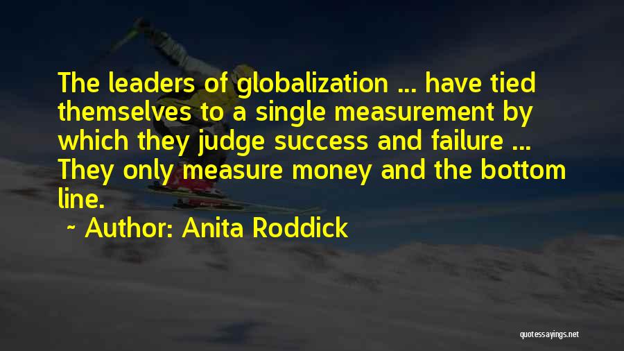 Anita Roddick Quotes: The Leaders Of Globalization ... Have Tied Themselves To A Single Measurement By Which They Judge Success And Failure ...