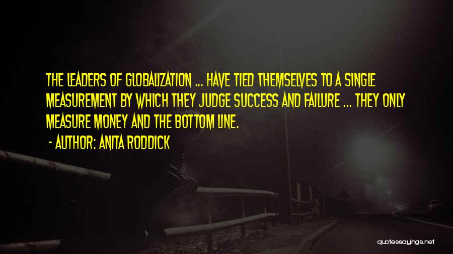 Anita Roddick Quotes: The Leaders Of Globalization ... Have Tied Themselves To A Single Measurement By Which They Judge Success And Failure ...