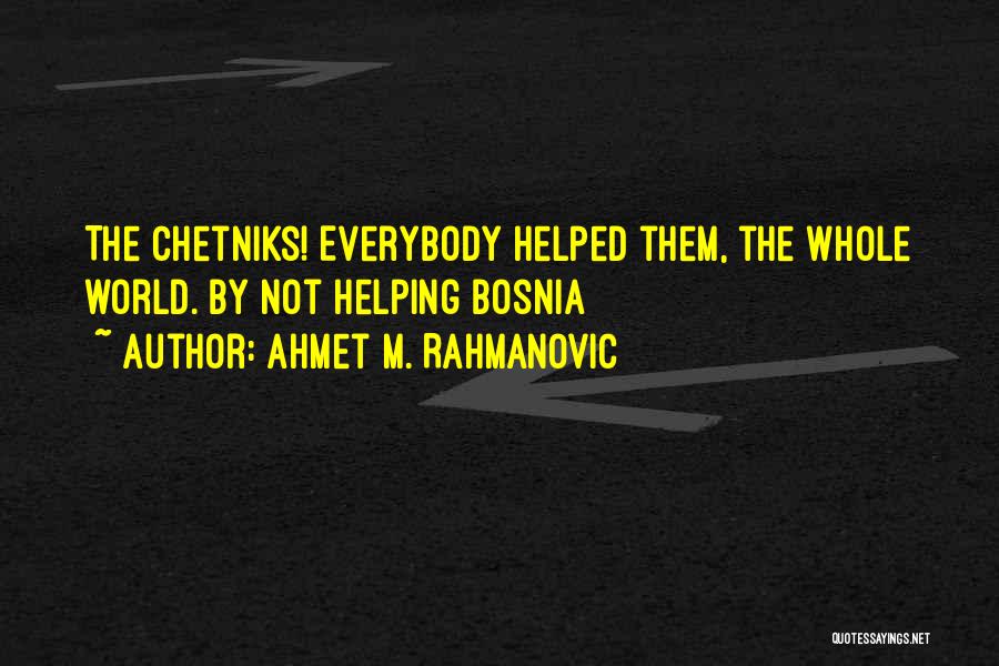 Ahmet M. Rahmanovic Quotes: The Chetniks! Everybody Helped Them, The Whole World. By Not Helping Bosnia