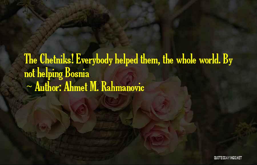 Ahmet M. Rahmanovic Quotes: The Chetniks! Everybody Helped Them, The Whole World. By Not Helping Bosnia
