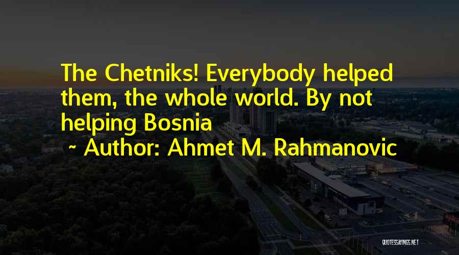 Ahmet M. Rahmanovic Quotes: The Chetniks! Everybody Helped Them, The Whole World. By Not Helping Bosnia