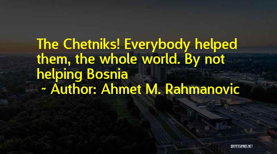 Ahmet M. Rahmanovic Quotes: The Chetniks! Everybody Helped Them, The Whole World. By Not Helping Bosnia