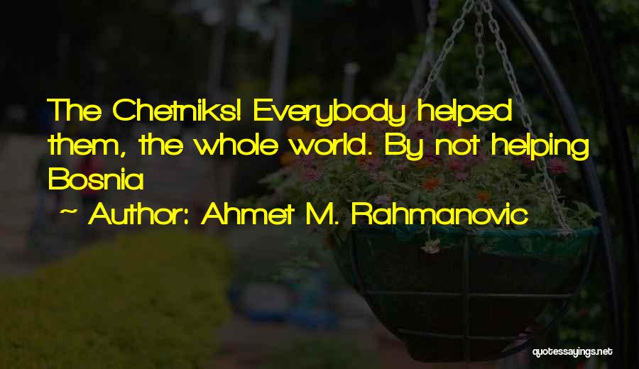 Ahmet M. Rahmanovic Quotes: The Chetniks! Everybody Helped Them, The Whole World. By Not Helping Bosnia